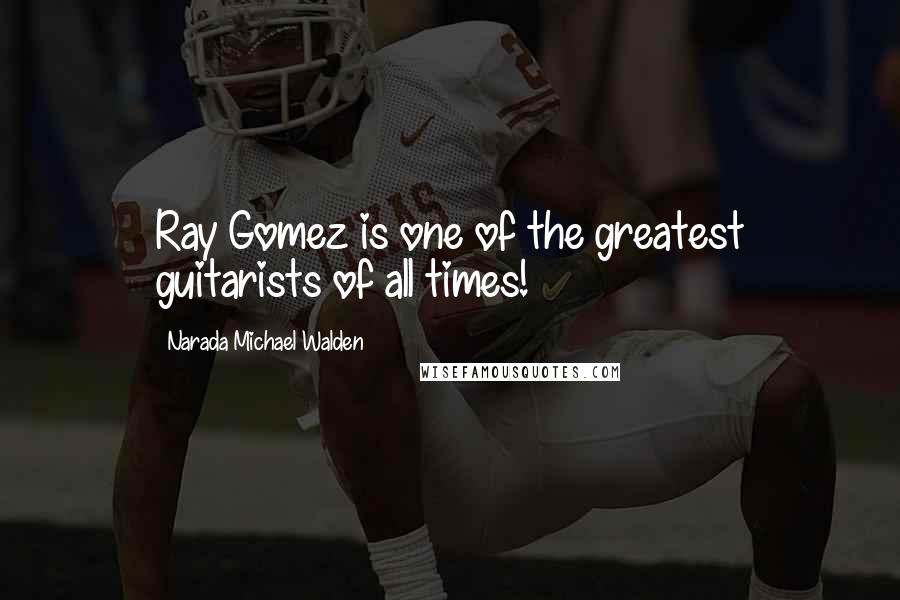 Narada Michael Walden Quotes: Ray Gomez is one of the greatest guitarists of all times!