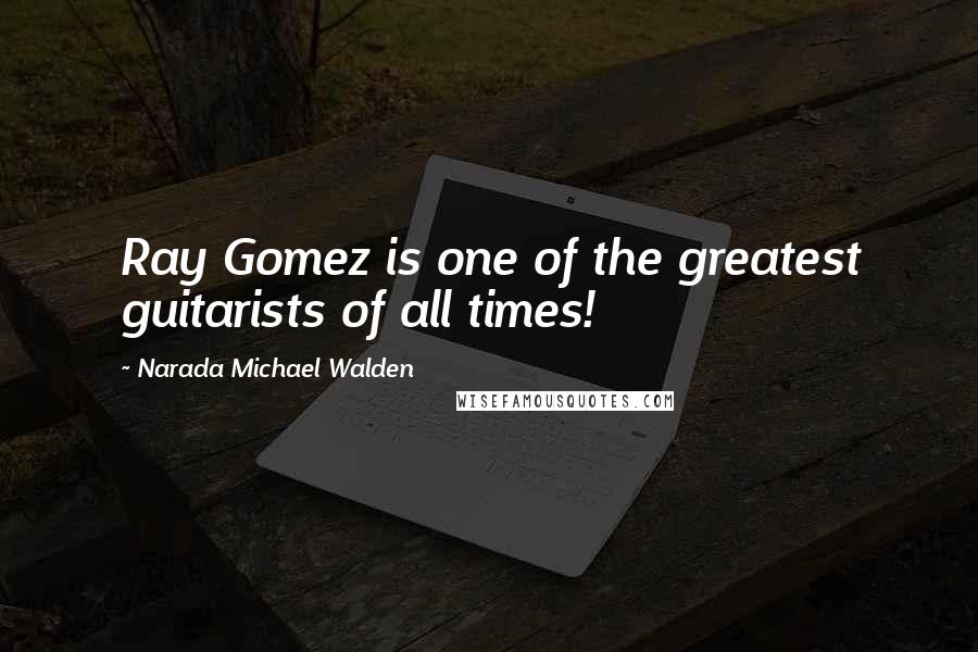 Narada Michael Walden Quotes: Ray Gomez is one of the greatest guitarists of all times!