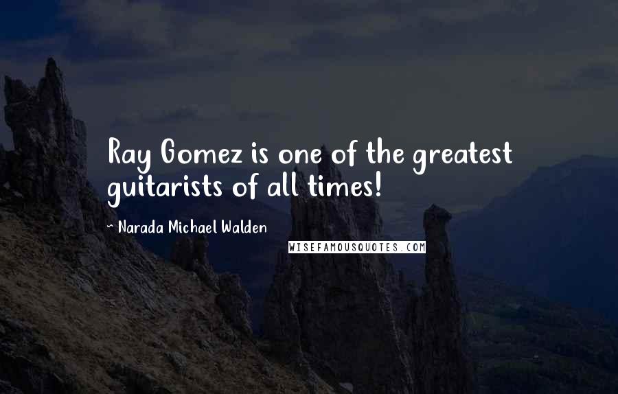 Narada Michael Walden Quotes: Ray Gomez is one of the greatest guitarists of all times!