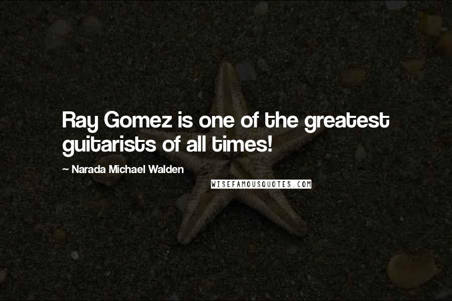 Narada Michael Walden Quotes: Ray Gomez is one of the greatest guitarists of all times!