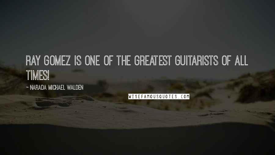 Narada Michael Walden Quotes: Ray Gomez is one of the greatest guitarists of all times!