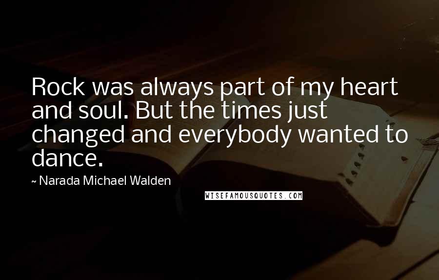 Narada Michael Walden Quotes: Rock was always part of my heart and soul. But the times just changed and everybody wanted to dance.