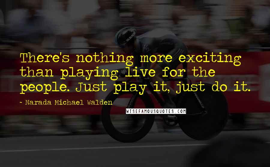 Narada Michael Walden Quotes: There's nothing more exciting than playing live for the people. Just play it, just do it.