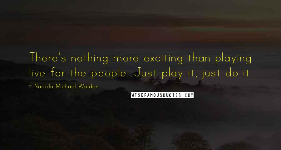 Narada Michael Walden Quotes: There's nothing more exciting than playing live for the people. Just play it, just do it.