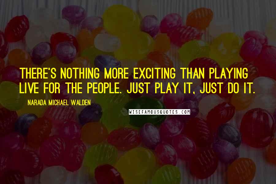 Narada Michael Walden Quotes: There's nothing more exciting than playing live for the people. Just play it, just do it.