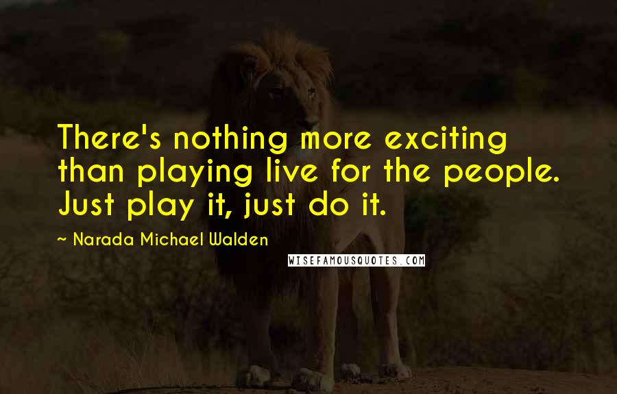 Narada Michael Walden Quotes: There's nothing more exciting than playing live for the people. Just play it, just do it.