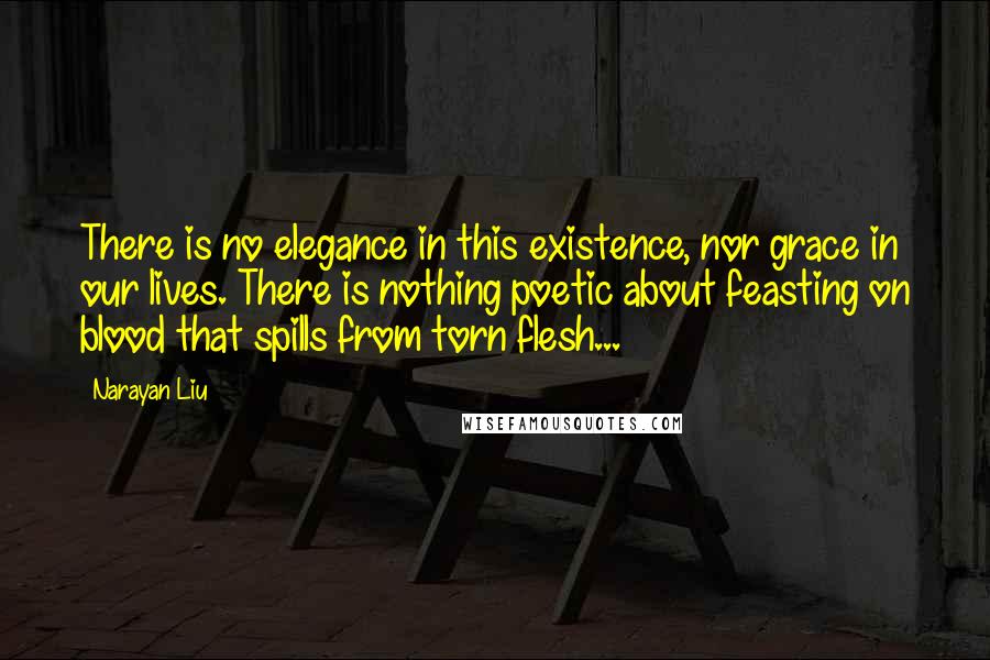 Narayan Liu Quotes: There is no elegance in this existence, nor grace in our lives. There is nothing poetic about feasting on blood that spills from torn flesh...