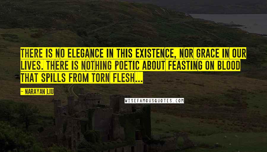 Narayan Liu Quotes: There is no elegance in this existence, nor grace in our lives. There is nothing poetic about feasting on blood that spills from torn flesh...