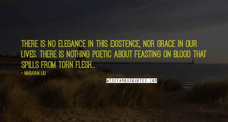 Narayan Liu Quotes: There is no elegance in this existence, nor grace in our lives. There is nothing poetic about feasting on blood that spills from torn flesh...