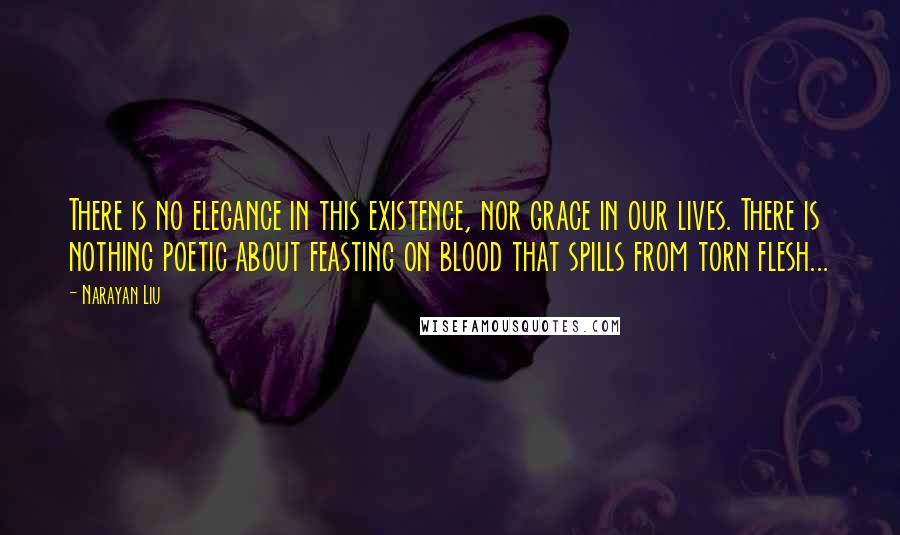 Narayan Liu Quotes: There is no elegance in this existence, nor grace in our lives. There is nothing poetic about feasting on blood that spills from torn flesh...