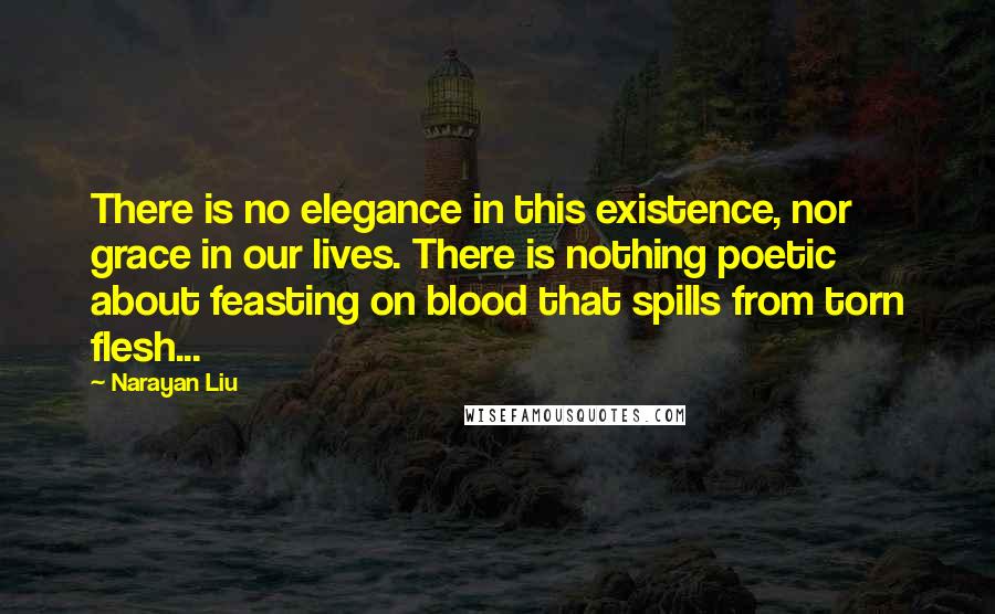 Narayan Liu Quotes: There is no elegance in this existence, nor grace in our lives. There is nothing poetic about feasting on blood that spills from torn flesh...