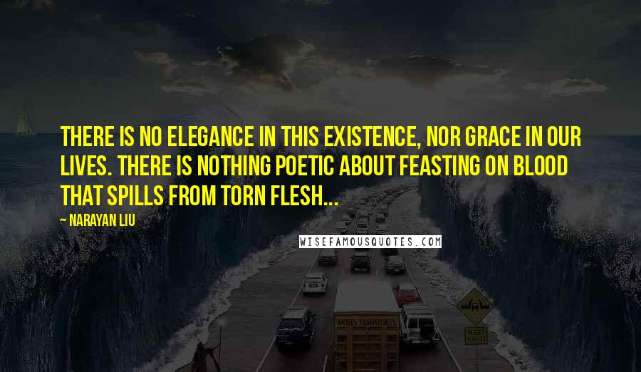 Narayan Liu Quotes: There is no elegance in this existence, nor grace in our lives. There is nothing poetic about feasting on blood that spills from torn flesh...