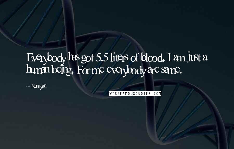 Narayan Quotes: Everybody has got 5.5 liters of blood. I am just a human being. For me everybody are same.