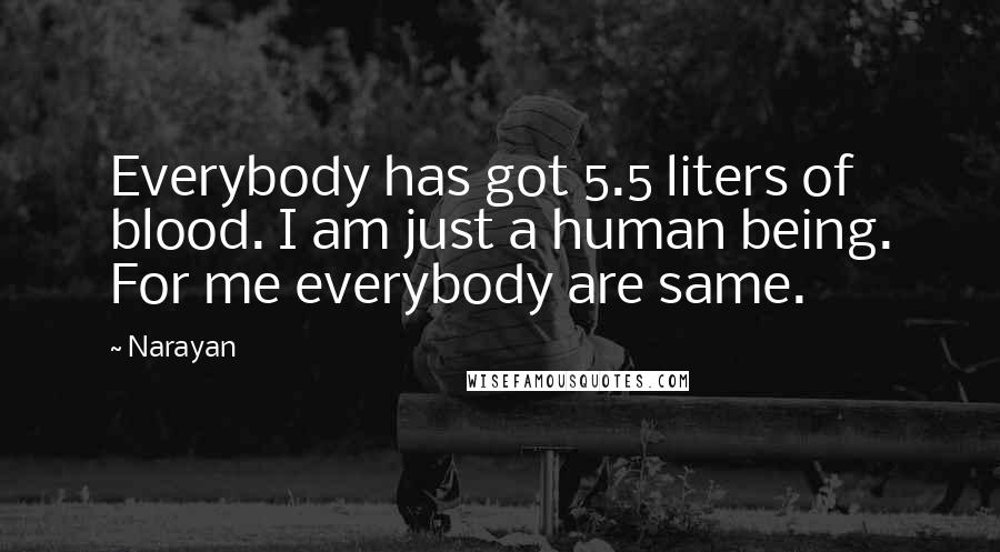 Narayan Quotes: Everybody has got 5.5 liters of blood. I am just a human being. For me everybody are same.