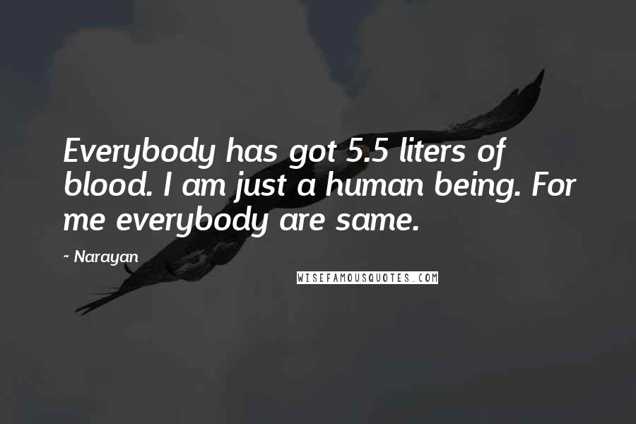 Narayan Quotes: Everybody has got 5.5 liters of blood. I am just a human being. For me everybody are same.