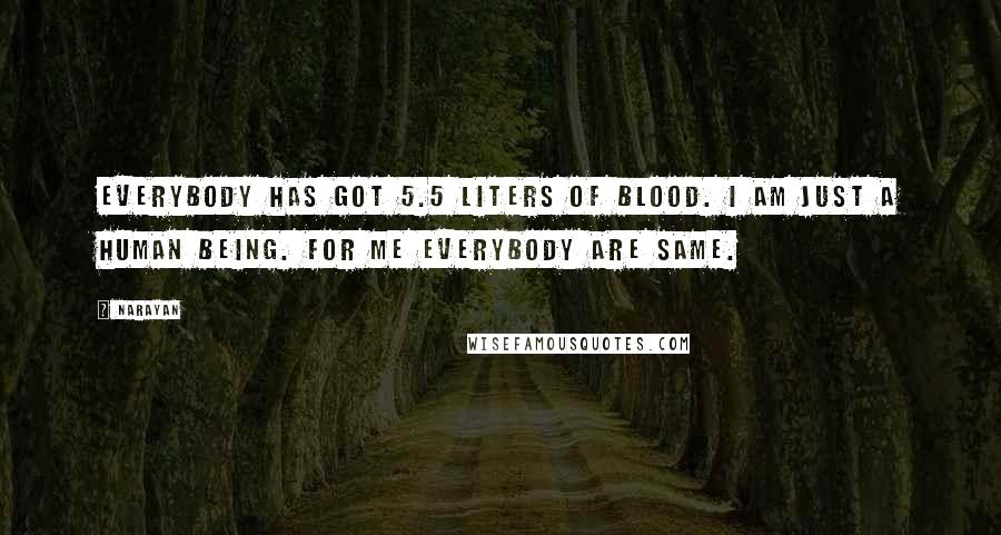 Narayan Quotes: Everybody has got 5.5 liters of blood. I am just a human being. For me everybody are same.