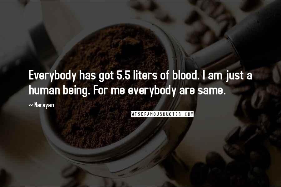 Narayan Quotes: Everybody has got 5.5 liters of blood. I am just a human being. For me everybody are same.