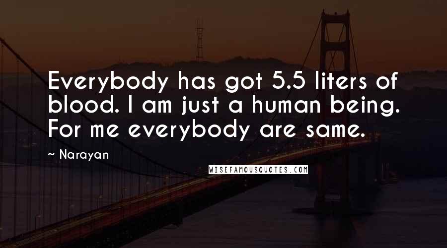 Narayan Quotes: Everybody has got 5.5 liters of blood. I am just a human being. For me everybody are same.