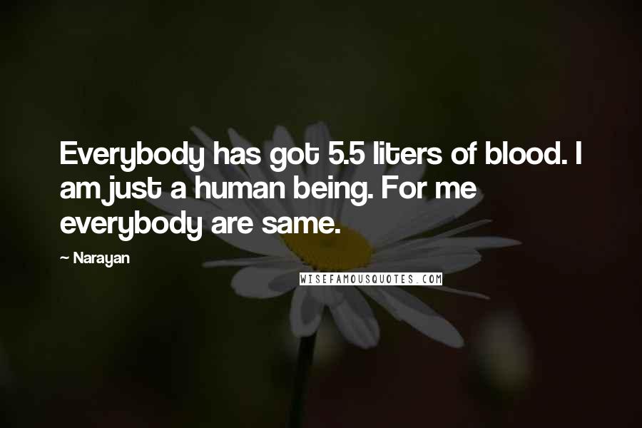 Narayan Quotes: Everybody has got 5.5 liters of blood. I am just a human being. For me everybody are same.