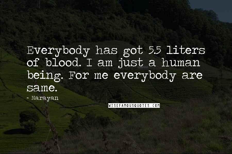 Narayan Quotes: Everybody has got 5.5 liters of blood. I am just a human being. For me everybody are same.