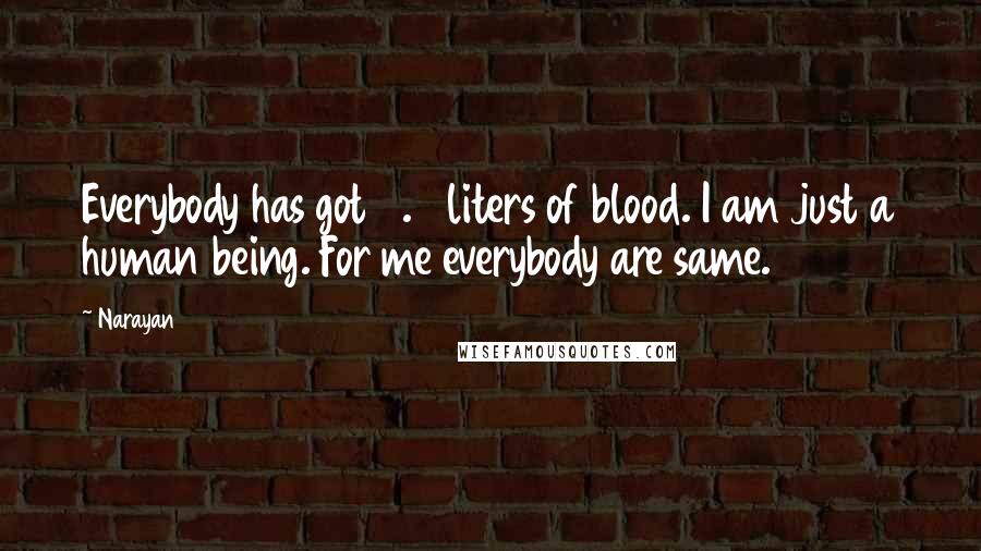 Narayan Quotes: Everybody has got 5.5 liters of blood. I am just a human being. For me everybody are same.