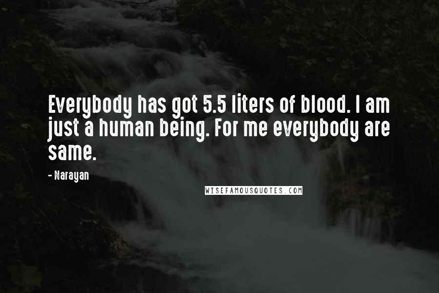 Narayan Quotes: Everybody has got 5.5 liters of blood. I am just a human being. For me everybody are same.