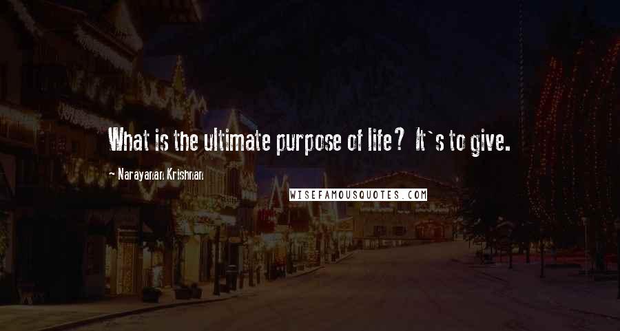 Narayanan Krishnan Quotes: What is the ultimate purpose of life? It's to give.