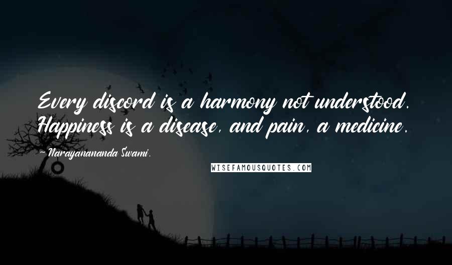 Narayanananda Swami. Quotes: Every discord is a harmony not understood. Happiness is a disease, and pain, a medicine.