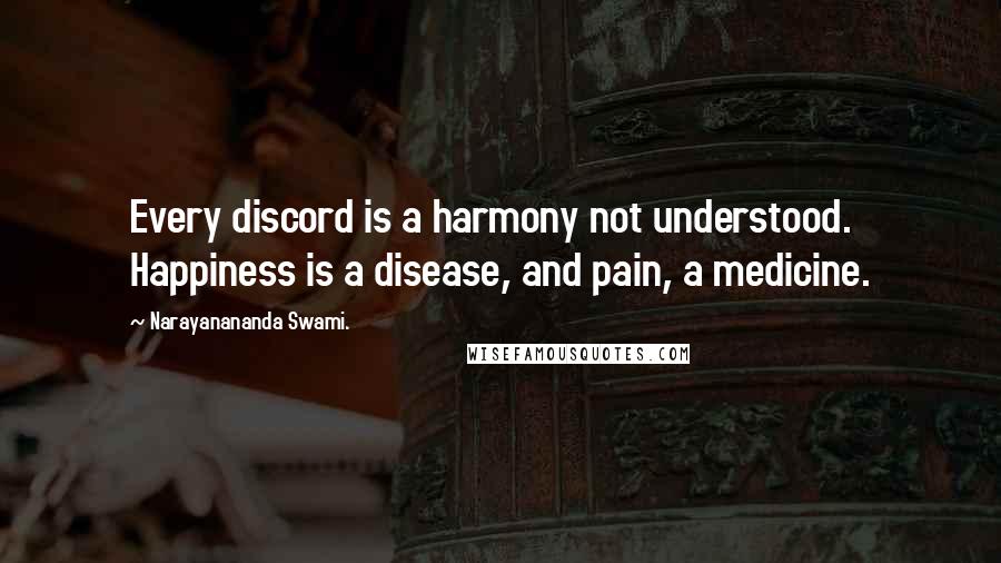 Narayanananda Swami. Quotes: Every discord is a harmony not understood. Happiness is a disease, and pain, a medicine.