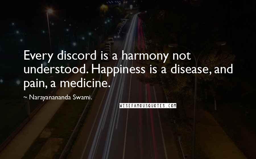 Narayanananda Swami. Quotes: Every discord is a harmony not understood. Happiness is a disease, and pain, a medicine.