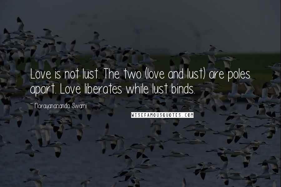 Narayanananda Swami. Quotes: Love is not lust. The two (love and lust) are poles apart. Love liberates while lust binds.