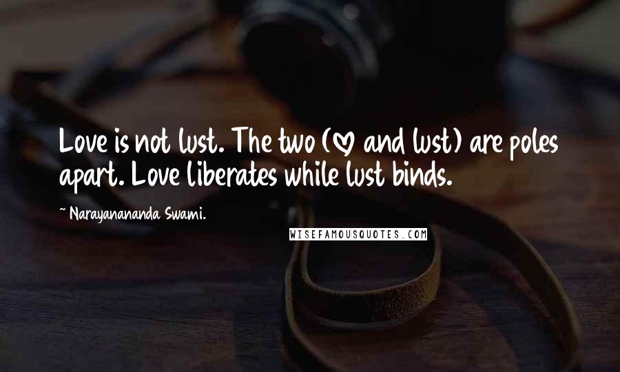 Narayanananda Swami. Quotes: Love is not lust. The two (love and lust) are poles apart. Love liberates while lust binds.