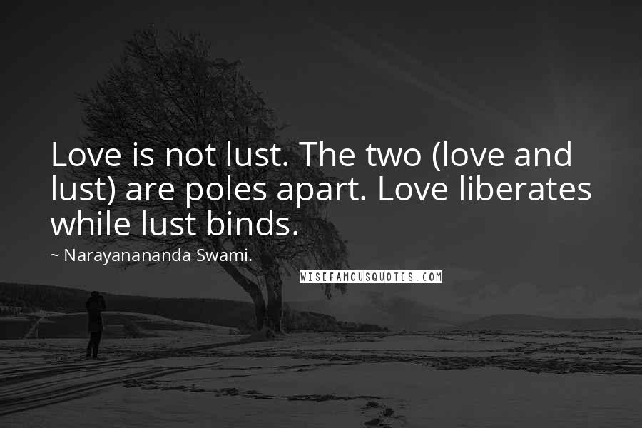 Narayanananda Swami. Quotes: Love is not lust. The two (love and lust) are poles apart. Love liberates while lust binds.