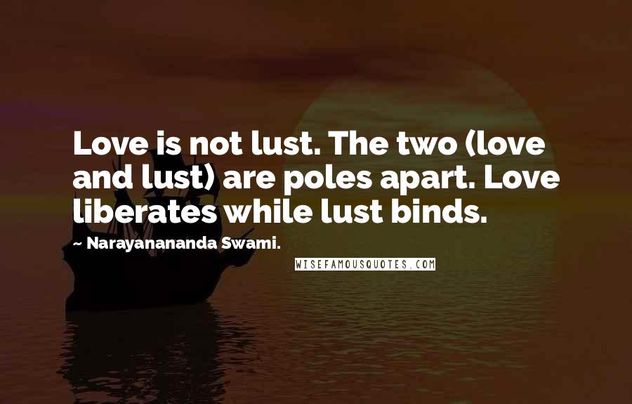 Narayanananda Swami. Quotes: Love is not lust. The two (love and lust) are poles apart. Love liberates while lust binds.