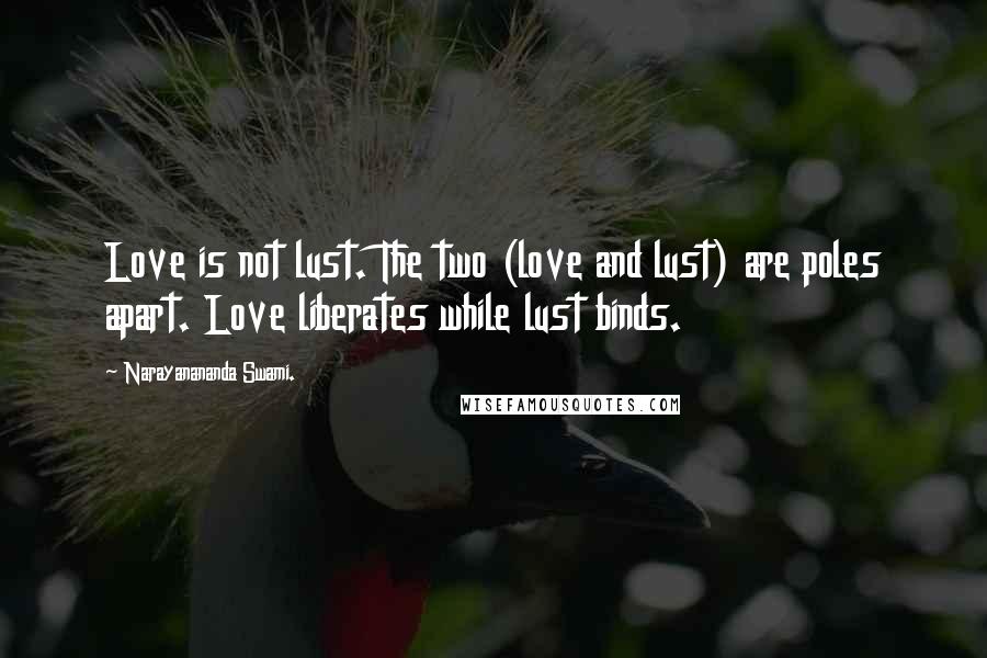 Narayanananda Swami. Quotes: Love is not lust. The two (love and lust) are poles apart. Love liberates while lust binds.