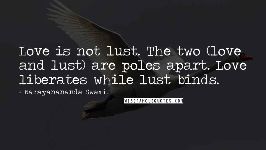 Narayanananda Swami. Quotes: Love is not lust. The two (love and lust) are poles apart. Love liberates while lust binds.