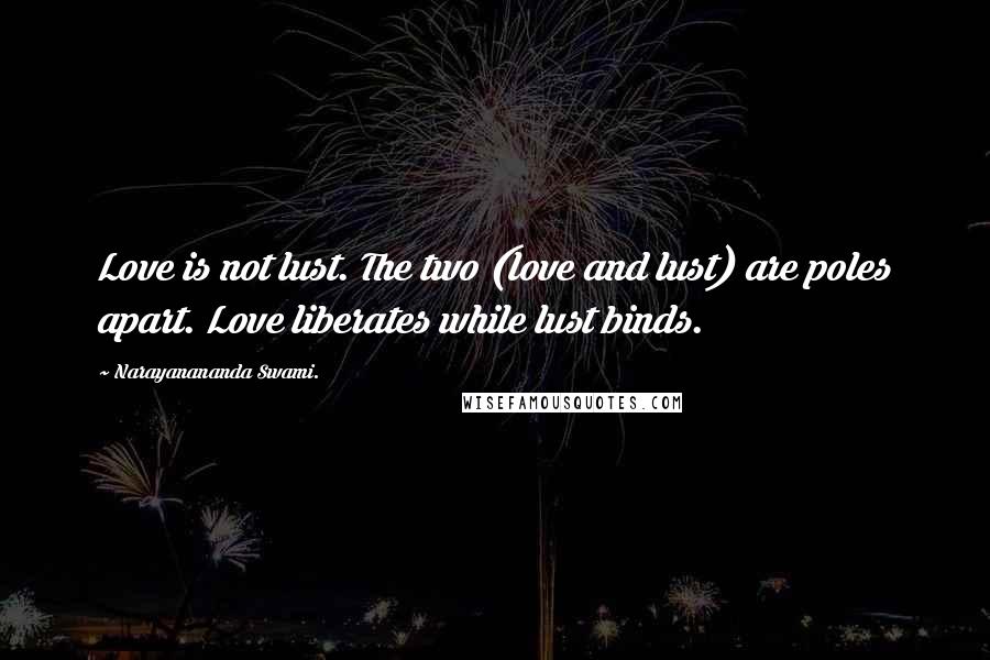 Narayanananda Swami. Quotes: Love is not lust. The two (love and lust) are poles apart. Love liberates while lust binds.