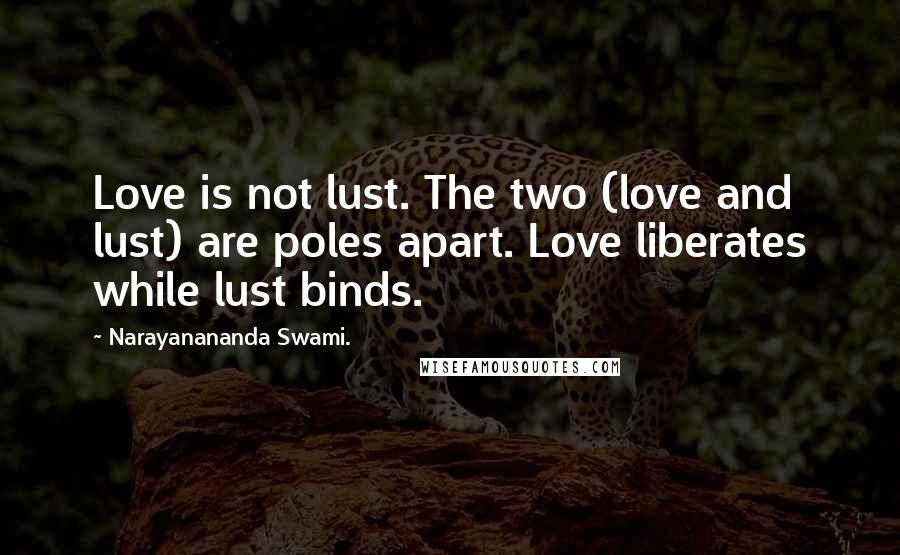 Narayanananda Swami. Quotes: Love is not lust. The two (love and lust) are poles apart. Love liberates while lust binds.