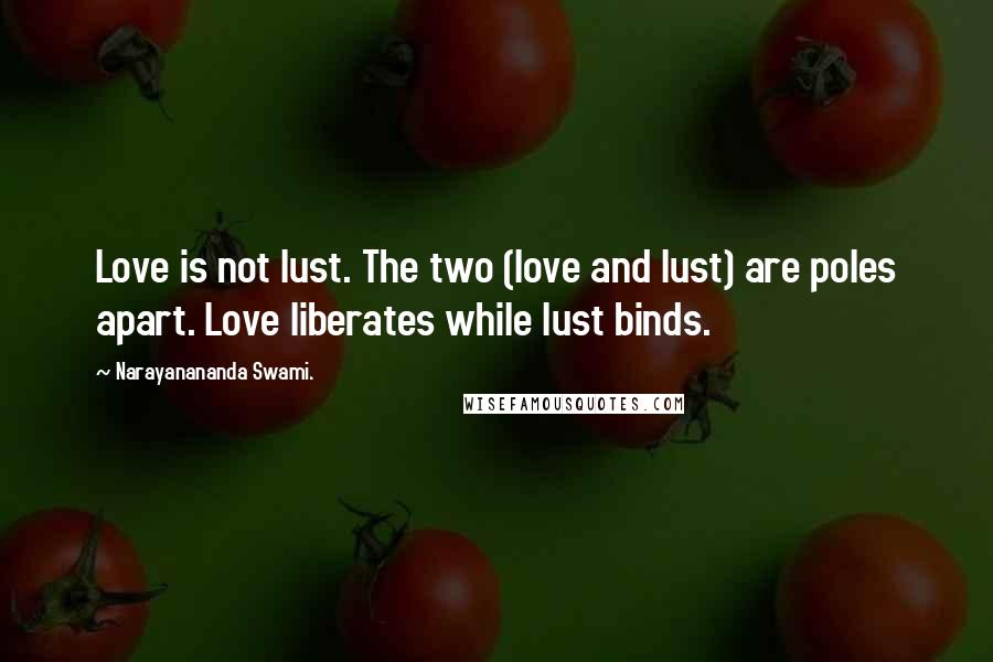 Narayanananda Swami. Quotes: Love is not lust. The two (love and lust) are poles apart. Love liberates while lust binds.