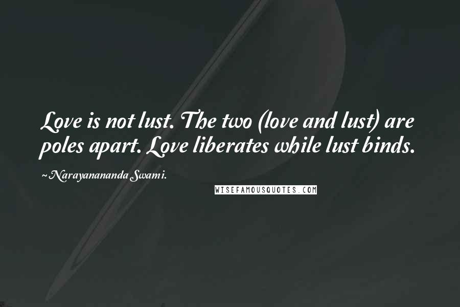 Narayanananda Swami. Quotes: Love is not lust. The two (love and lust) are poles apart. Love liberates while lust binds.
