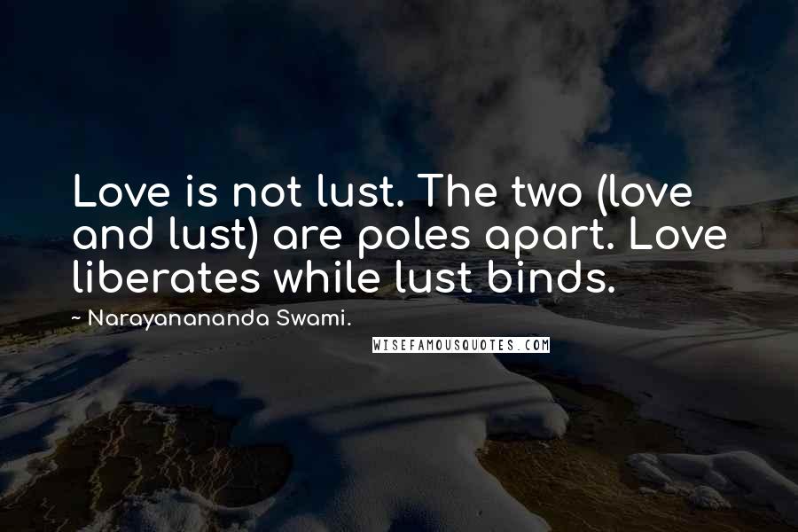 Narayanananda Swami. Quotes: Love is not lust. The two (love and lust) are poles apart. Love liberates while lust binds.