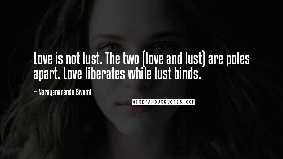 Narayanananda Swami. Quotes: Love is not lust. The two (love and lust) are poles apart. Love liberates while lust binds.