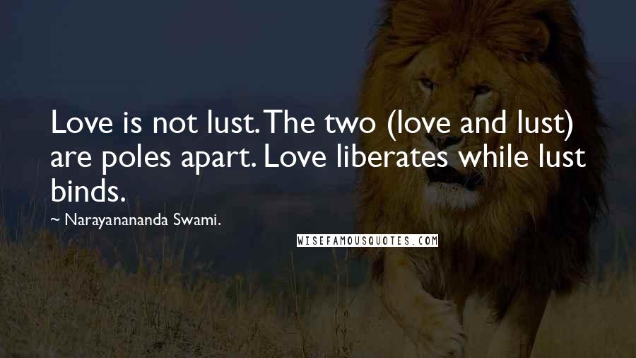 Narayanananda Swami. Quotes: Love is not lust. The two (love and lust) are poles apart. Love liberates while lust binds.