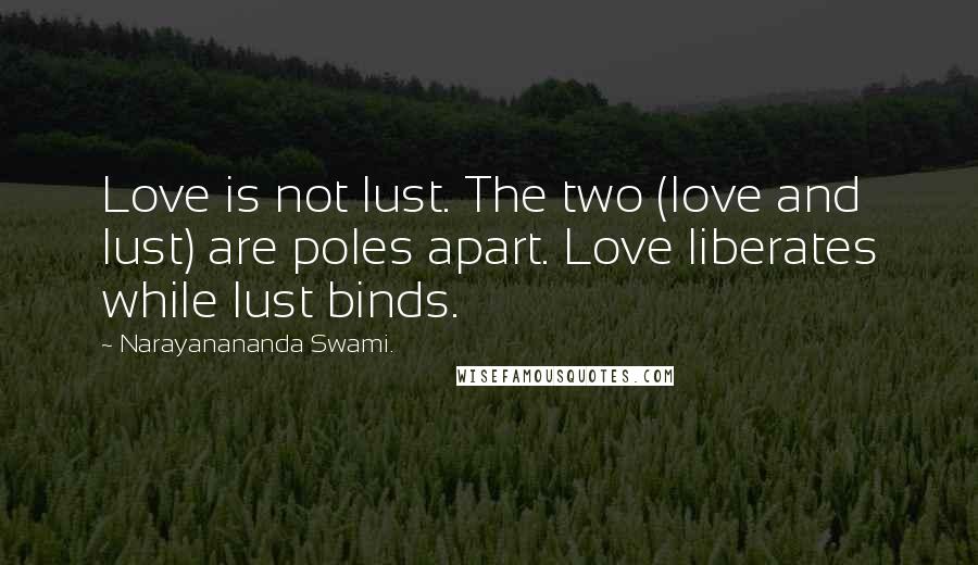 Narayanananda Swami. Quotes: Love is not lust. The two (love and lust) are poles apart. Love liberates while lust binds.