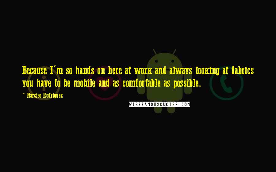 Narciso Rodriguez Quotes: Because I'm so hands on here at work and always looking at fabrics you have to be mobile and as comfortable as possible.