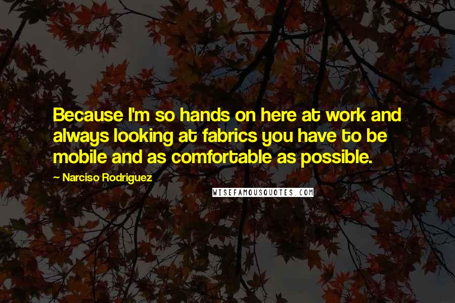 Narciso Rodriguez Quotes: Because I'm so hands on here at work and always looking at fabrics you have to be mobile and as comfortable as possible.