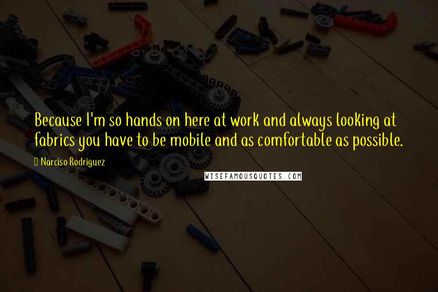 Narciso Rodriguez Quotes: Because I'm so hands on here at work and always looking at fabrics you have to be mobile and as comfortable as possible.