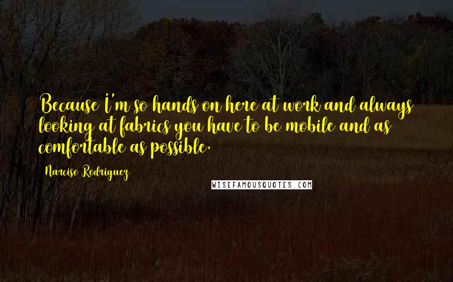 Narciso Rodriguez Quotes: Because I'm so hands on here at work and always looking at fabrics you have to be mobile and as comfortable as possible.