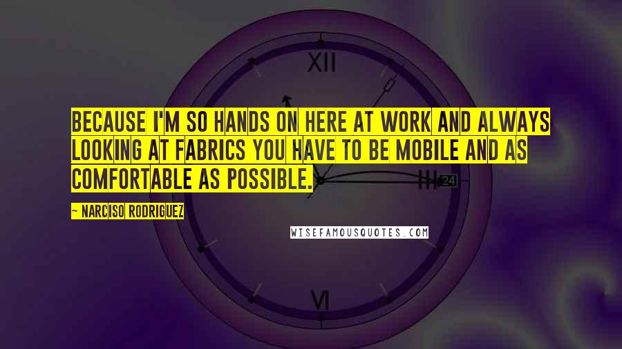 Narciso Rodriguez Quotes: Because I'm so hands on here at work and always looking at fabrics you have to be mobile and as comfortable as possible.