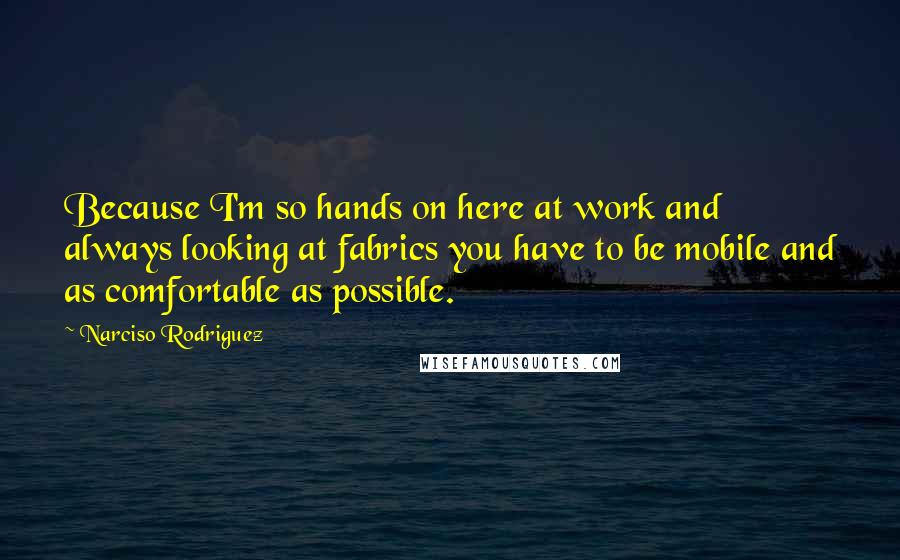 Narciso Rodriguez Quotes: Because I'm so hands on here at work and always looking at fabrics you have to be mobile and as comfortable as possible.